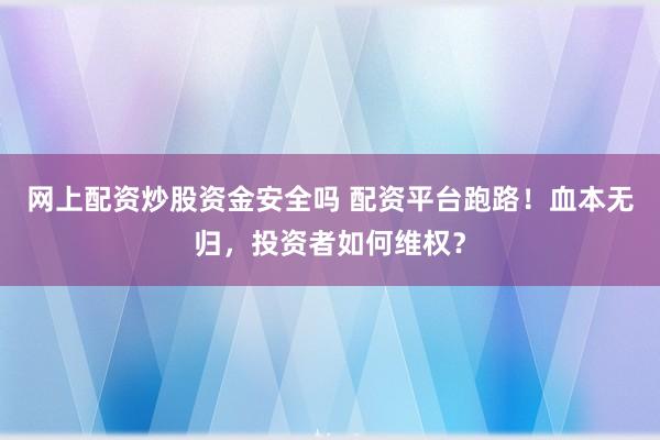 网上配资炒股资金安全吗 配资平台跑路！血本无归，投资者如何维权？