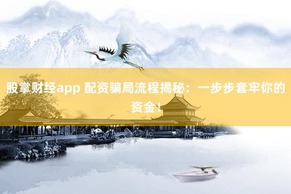 股掌财经app 配资骗局流程揭秘：一步步套牢你的资金！