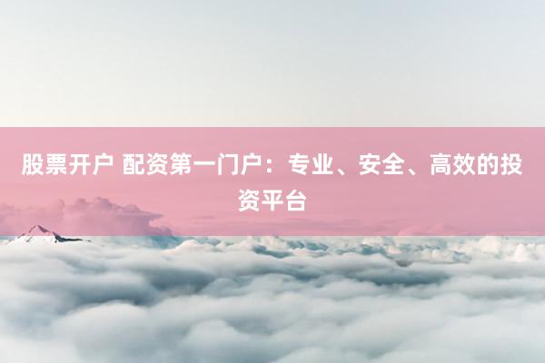 股票开户 配资第一门户：专业、安全、高效的投资平台
