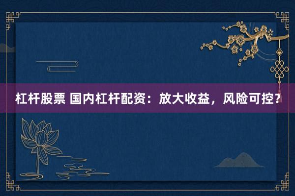 杠杆股票 国内杠杆配资：放大收益，风险可控？