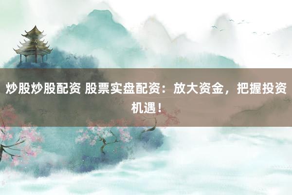 炒股炒股配资 股票实盘配资：放大资金，把握投资机遇！