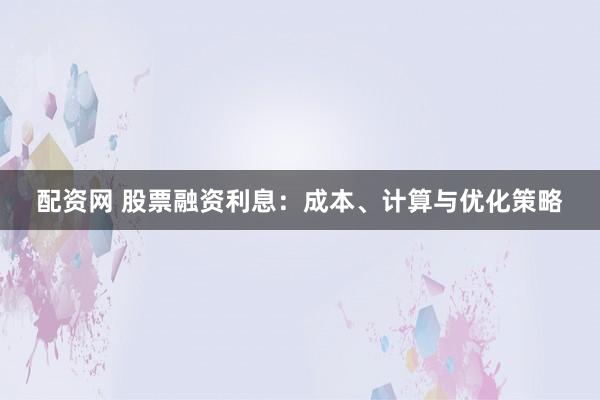 配资网 股票融资利息：成本、计算与优化策略