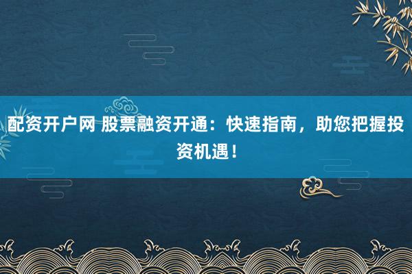 配资开户网 股票融资开通：快速指南，助您把握投资机遇！