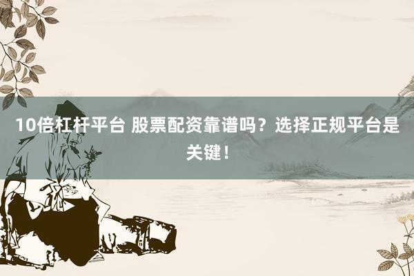 10倍杠杆平台 股票配资靠谱吗？选择正规平台是关键！