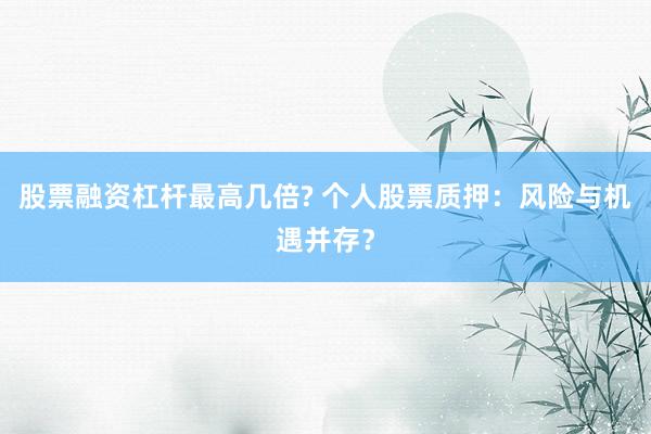 股票融资杠杆最高几倍? 个人股票质押：风险与机遇并存？