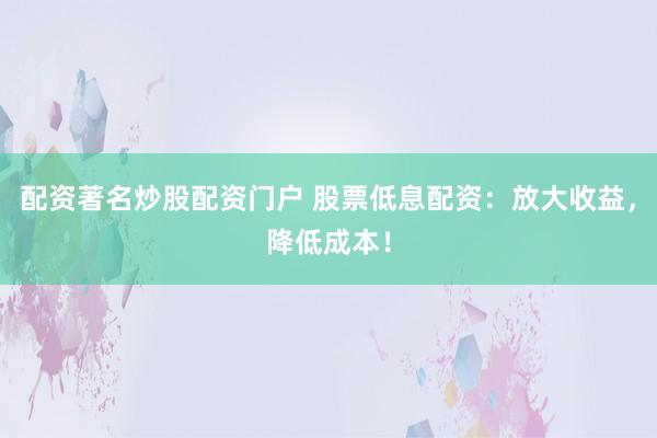 配资著名炒股配资门户 股票低息配资：放大收益，降低成本！