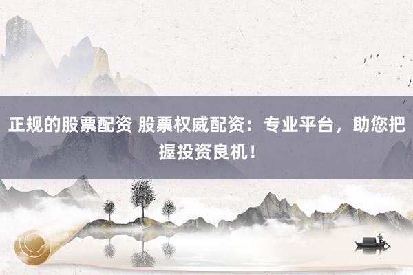正规的股票配资 股票权威配资：专业平台，助您把握投资良机！