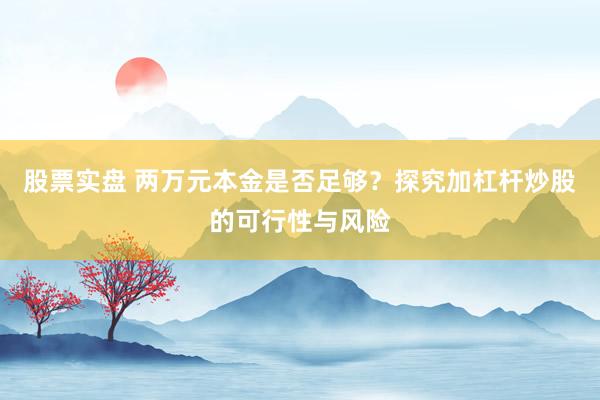 股票实盘 两万元本金是否足够？探究加杠杆炒股的可行性与风险