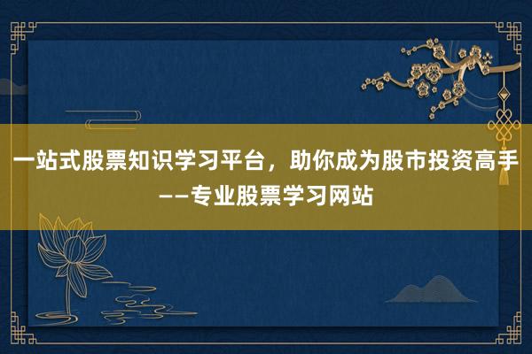 一站式股票知识学习平台，助你成为股市投资高手——专业股票学习网站