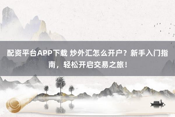 配资平台APP下载 炒外汇怎么开户？新手入门指南，轻松开启交易之旅！