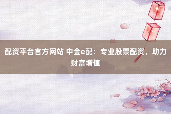 配资平台官方网站 中金e配：专业股票配资，助力财富增值