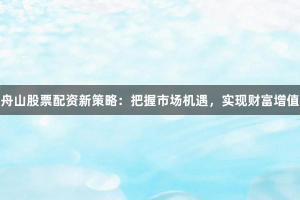 舟山股票配资新策略：把握市场机遇，实现财富增值