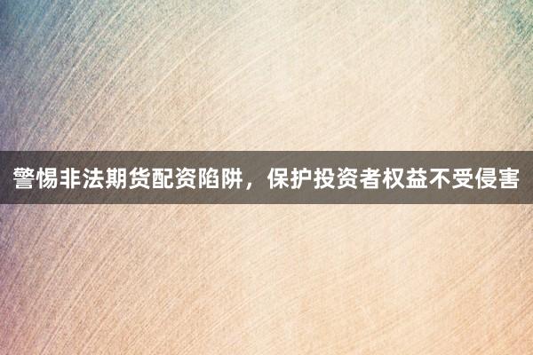警惕非法期货配资陷阱，保护投资者权益不受侵害