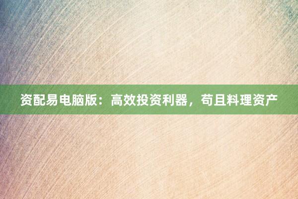 资配易电脑版：高效投资利器，苟且料理资产