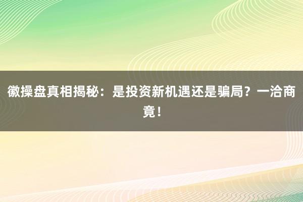徽操盘真相揭秘：是投资新机遇还是骗局？一洽商竟！