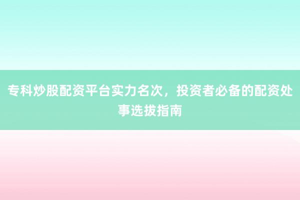 专科炒股配资平台实力名次，投资者必备的配资处事选拔指南