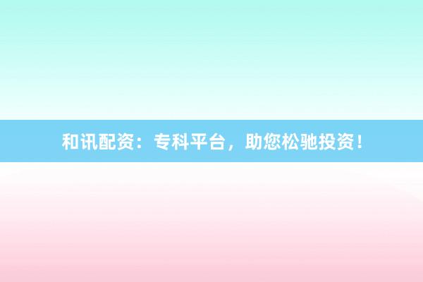 和讯配资：专科平台，助您松驰投资！