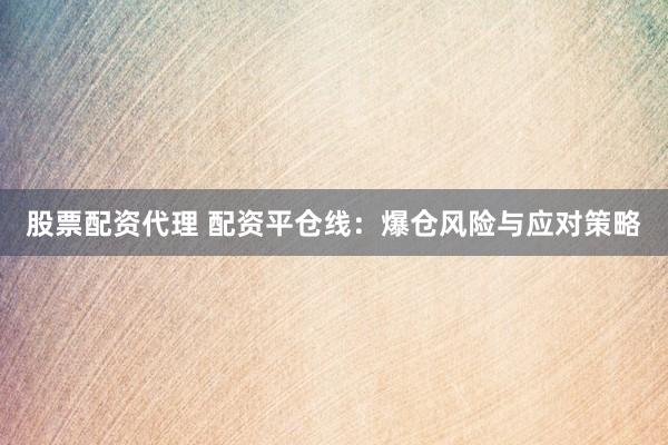 股票配资代理 配资平仓线：爆仓风险与应对策略