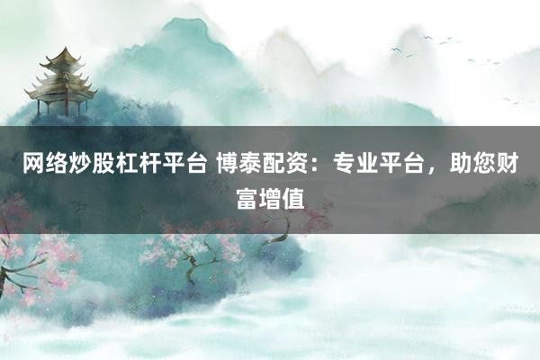 网络炒股杠杆平台 博泰配资：专业平台，助您财富增值