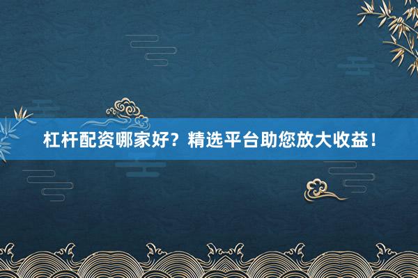 杠杆配资哪家好？精选平台助您放大收益！