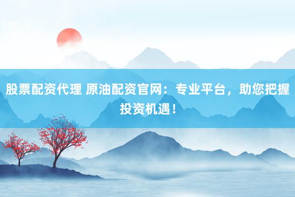 股票配资代理 原油配资官网：专业平台，助您把握投资机遇！