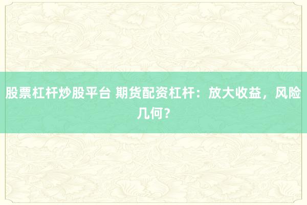 股票杠杆炒股平台 期货配资杠杆：放大收益，风险几何？