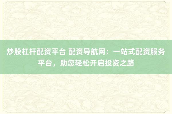 炒股杠杆配资平台 配资导航网：一站式配资服务平台，助您轻松开启投资之路
