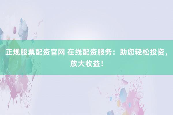 正规股票配资官网 在线配资服务：助您轻松投资，放大收益！