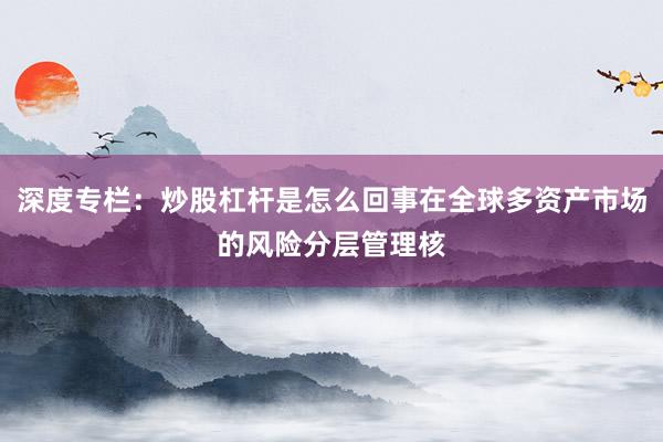 深度专栏：炒股杠杆是怎么回事在全球多资产市场的风险分层管理核