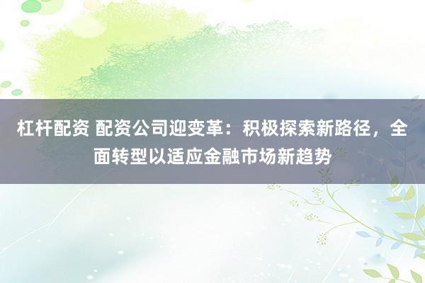 杠杆配资 配资公司迎变革：积极探索新路径，全面转型以适应金融市场新趋势