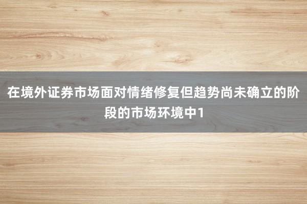 在境外证券市场面对情绪修复但趋势尚未确立的阶段的市场环境中1
