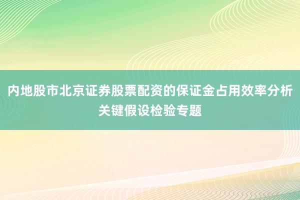 内地股市北京证券股票配资的保证金占用效率分析关键假设检验专题