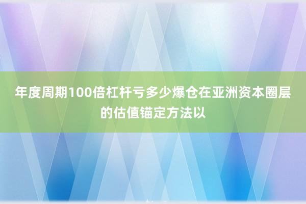年度周期100倍杠杆亏多少爆仓在亚洲资本圈层的估值锚定方法以