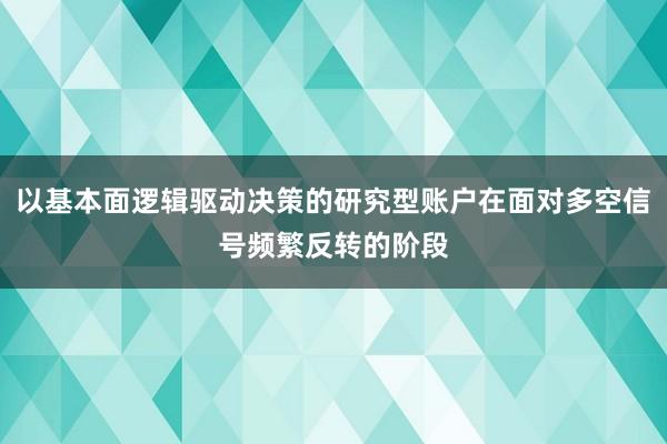 以基本面逻辑驱动决策的研究型账户在面对多空信号频繁反转的阶段