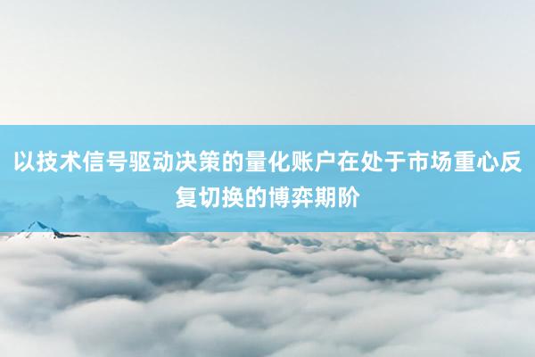 以技术信号驱动决策的量化账户在处于市场重心反复切换的博弈期阶