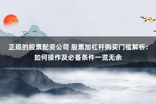 正规的股票配资公司 股票加杠杆购买门槛解析：如何操作及必备条件一览无余