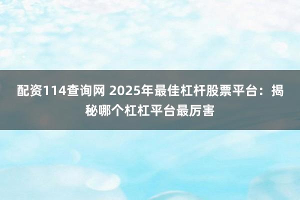 配资114查询网 2025年最佳杠杆股票平台：揭秘哪个杠杠平台最厉害
