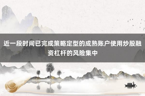 近一段时间已完成策略定型的成熟账户使用炒股融资杠杆的风险集中