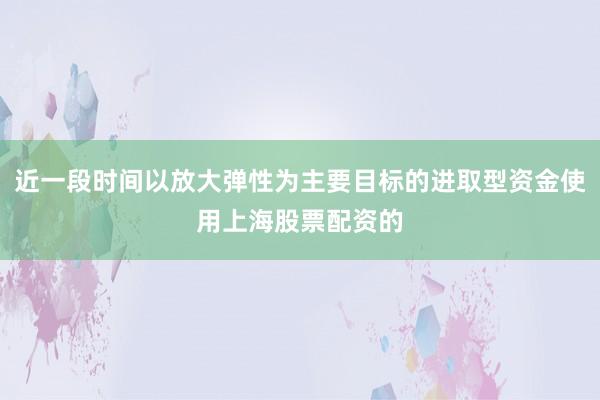 近一段时间以放大弹性为主要目标的进取型资金使用上海股票配资的
