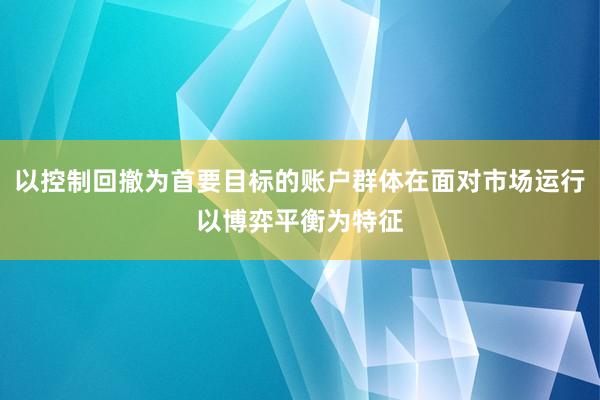 以控制回撤为首要目标的账户群体在面对市场运行以博弈平衡为特征