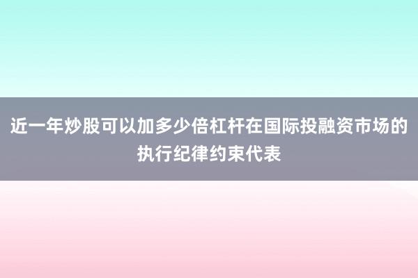 近一年炒股可以加多少倍杠杆在国际投融资市场的执行纪律约束代表