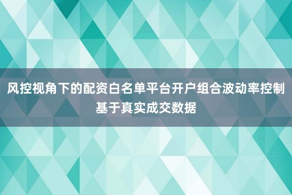 风控视角下的配资白名单平台开户组合波动率控制基于真实成交数据