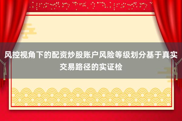风控视角下的配资炒股账户风险等级划分基于真实交易路径的实证检