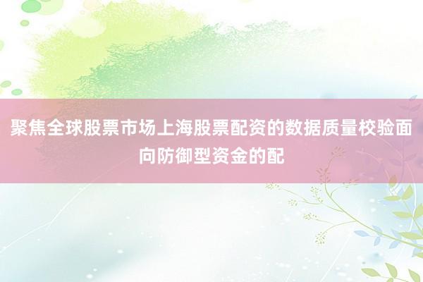 聚焦全球股票市场上海股票配资的数据质量校验面向防御型资金的配