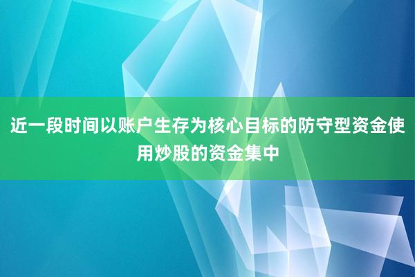 近一段时间以账户生存为核心目标的防守型资金使用炒股的资金集中